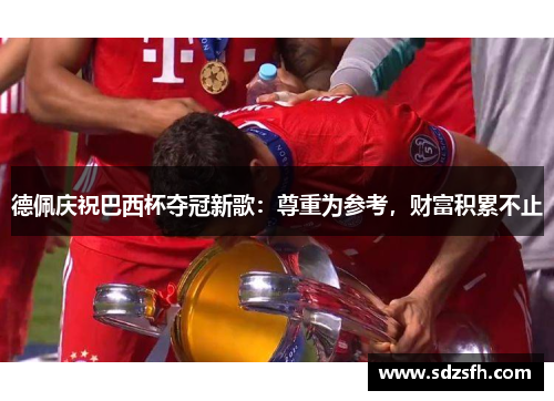 德佩庆祝巴西杯夺冠新歌：尊重为参考，财富积累不止